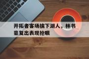 GOGO体育在线登入-开拓者客场擒下湖人，林书豪复出表现抢眼