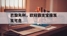 GOGO体育官网-巴黎失利，欧冠霸主宝座岌岌可危