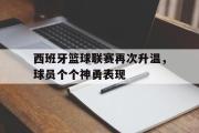 GOGO体育官网-西班牙篮球联赛再次升温，球员个个神勇表现