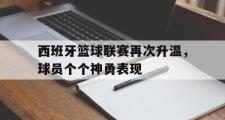 GOGO体育官网-西班牙篮球联赛再次升温，球员个个神勇表现