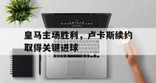 GOGO体育官网-皇马主场胜利，卢卡斯续约取得关键进球
