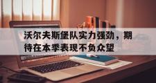 GOGO体育在线登入-沃尔夫斯堡队实力强劲，期待在本季表现不负众望
