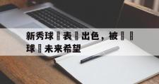GOGO体育官方版-新秀球員表現出色，被視為球隊未来希望