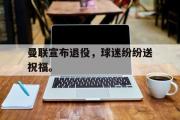 GOGO体育首页-曼联宣布退役，球迷纷纷送祝福。