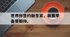 GOGO体育首页-世界杯签约新东家，新赛季备受期待。