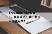 GOGO体育在线登入-Tarzan爆冷击败FNC，赛后采访：我们为这一天准备已久！
