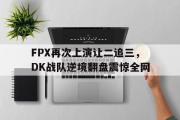 GOGO体育首页-FPX再次上演让二追三，DK战队逆境翻盘震惊全网