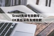 GOGO体育官网-Scout失误导致翻车，DK赛后深夜发博致歉
