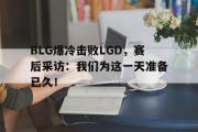 GOGO体育官方版-BLG爆冷击败LGD，赛后采访：我们为这一天准备已久！