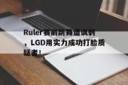 GOGO体育首页-Ruler赛前跳舞遭讽刺，LGD用实力成功打脸质疑者！