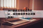GOGO体育首页-SKT鏖战五局险胜Ruler，成功晋级世界总决赛四强！