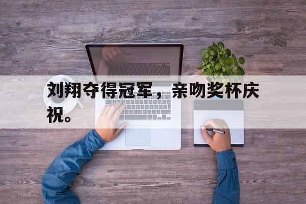 刘翔夺得冠军，亲吻奖杯庆祝。