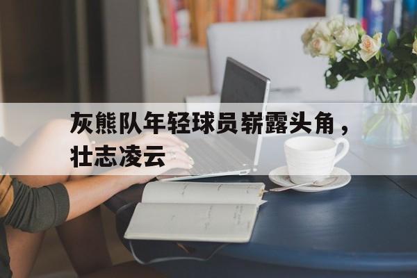 灰熊队年轻球员崭露头角，壮志凌云