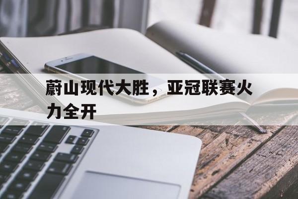 蔚山现代大胜，亚冠联赛火力全开